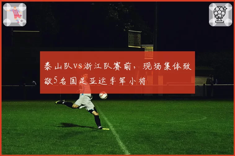 泰山队vs浙江队赛前,现场集体致敬5名国足亚运季军小将