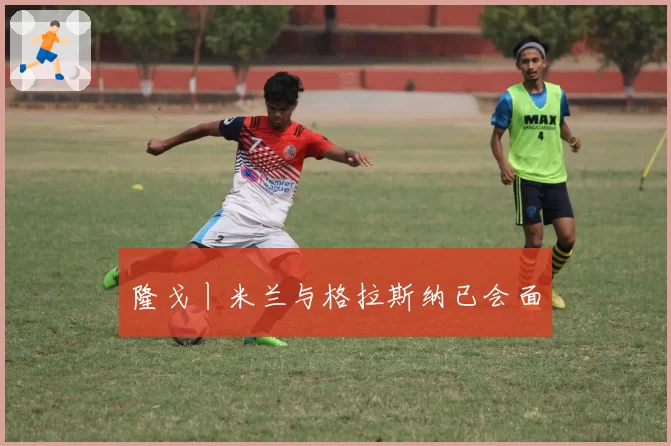 隆戈丨米兰与格拉斯纳已会面
