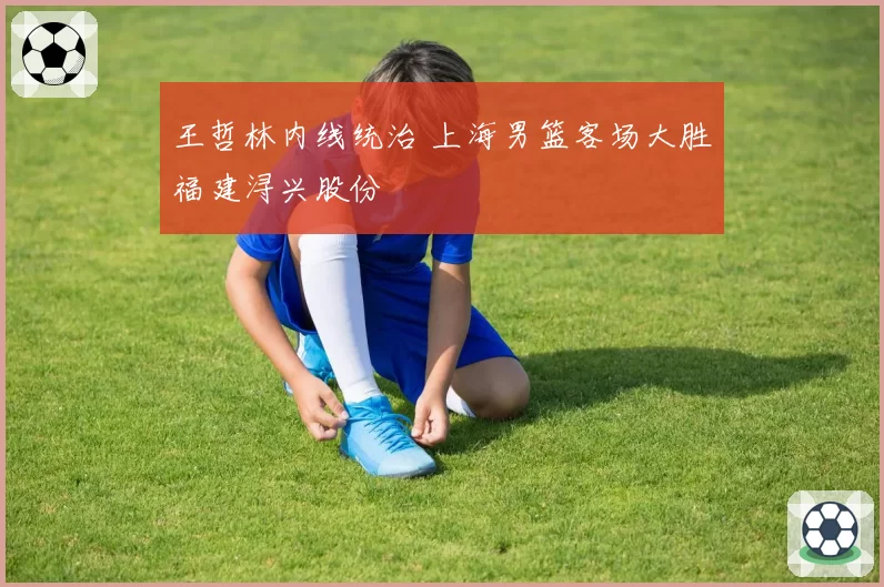 王哲林内线统治 上海男篮客场大胜福建浔兴股份