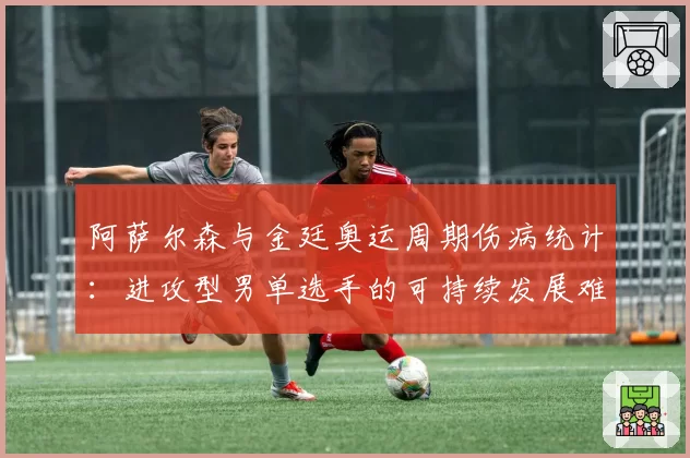 阿萨尔森与金廷奥运周期伤病统计：进攻型男单选手的可持续发展难题
