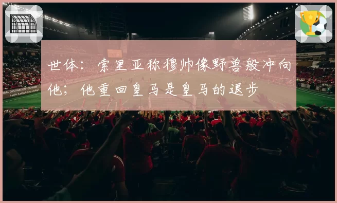 世体：索里亚称穆帅像野兽般冲向他；他重回皇马是皇马的退步