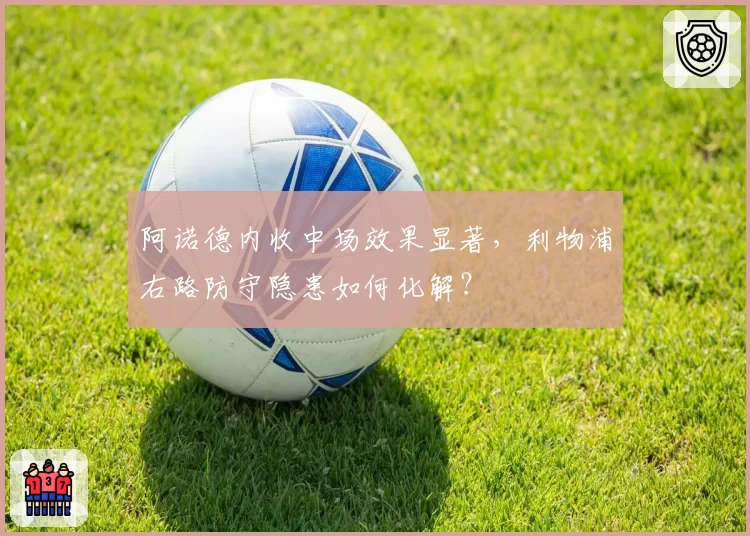 阿诺德内收中场效果显著,利物浦右路防守隐患如何化解?