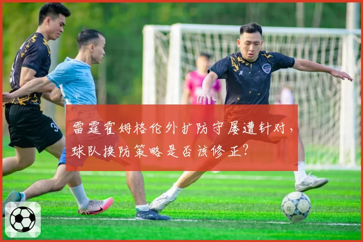 雷霆霍姆格伦外扩防守屡遭针对,球队换防策略是否该修正?