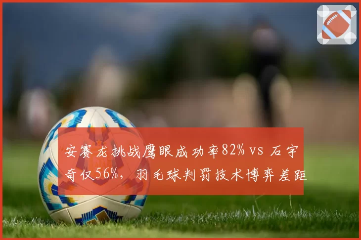 安赛龙挑战鹰眼成功率82% vs 石宇奇仅56%，羽毛球判罚技术博弈差距明显