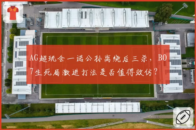 AG超玩会一诺公孙离绕后三杀，BO7生死局激进打法是否值得效仿？