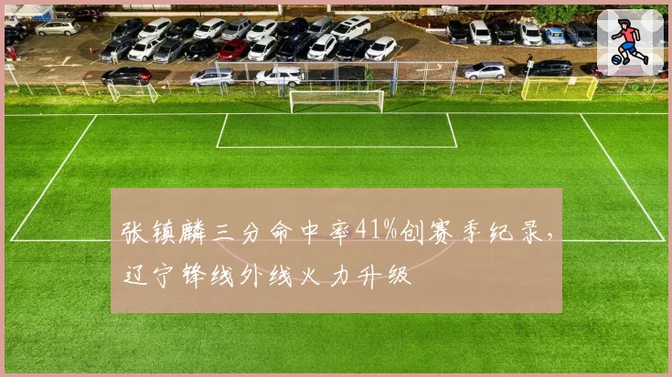 张镇麟三分命中率41%创赛季纪录，辽宁锋线外线火力升级