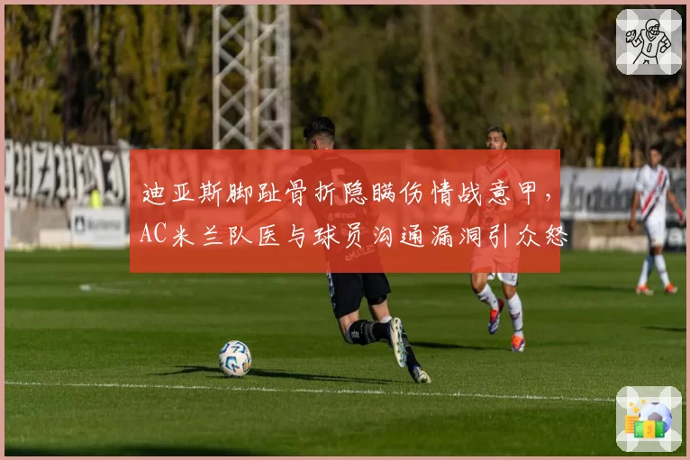 迪亚斯脚趾骨折隐瞒伤情战意甲，AC米兰队医与球员沟通漏洞引众怒