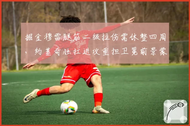 掘金穆雷腿筋二级拉伤需休整四周,约基奇独扛进攻重担卫冕前景蒙阴影?