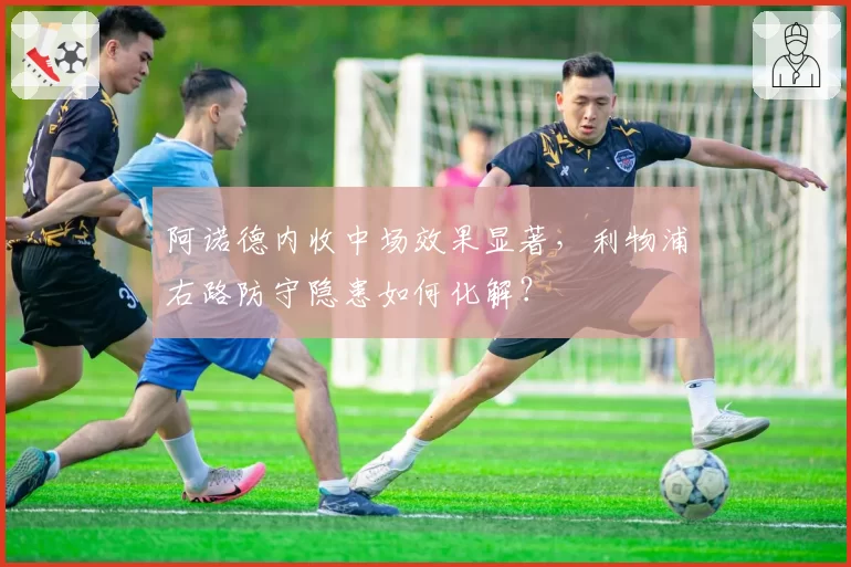 阿诺德内收中场效果显著,利物浦右路防守隐患如何化解?