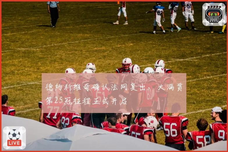 德约科维奇确认法网复出，大满贯第25冠征程正式开启