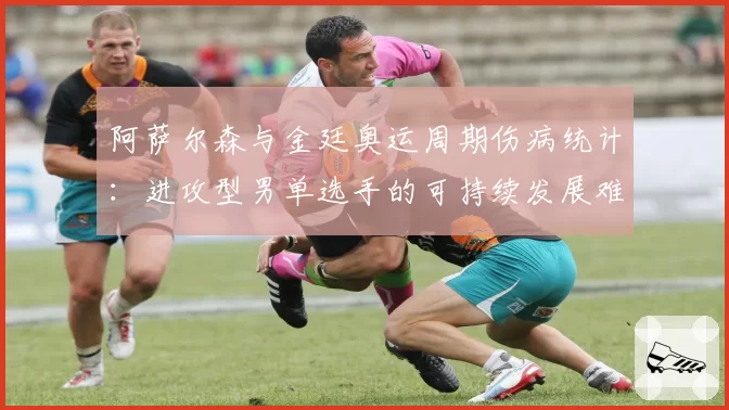 阿萨尔森与金廷奥运周期伤病统计：进攻型男单选手的可持续发展难题