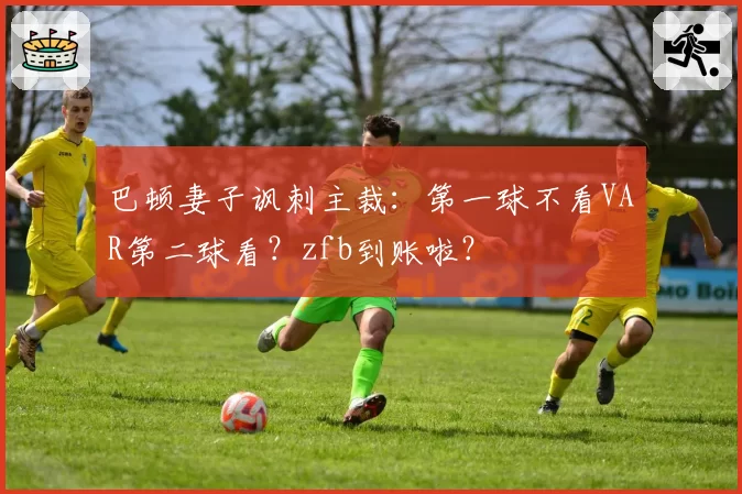 巴顿妻子讽刺主裁：第一球不看VAR第二球看？zfb到账啦？