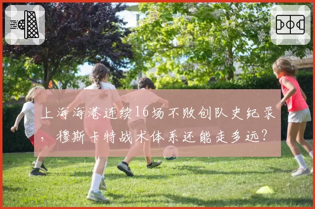 上海海港连续16场不败创队史纪录，穆斯卡特战术体系还能走多远？
