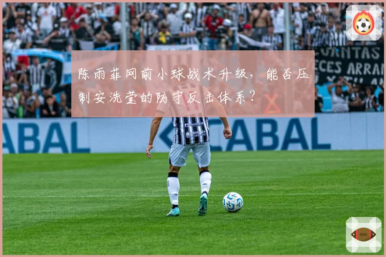 陈雨菲网前小球战术升级,能否压制安洗莹的防守反击体系?