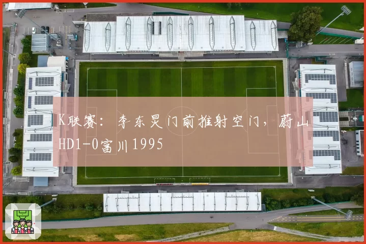 K联赛：李东炅门前推射空门，蔚山HD1-0富川1995