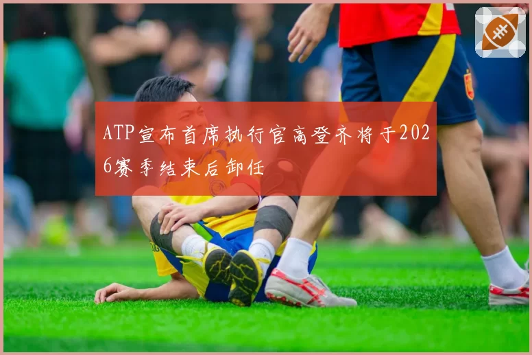 ATP宣布首席执行官高登齐将于2026赛季结束后卸任